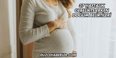 37 Haftalık Gebelikte Erken Doğum Belirtileri