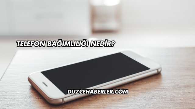 Telefon Bağımlılığı Nedir?