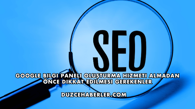 Google Bilgi Paneli Oluşturma Hizmeti Almadan Önce Dikkat Edilmesi Gerekenler