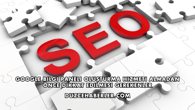 Google Bilgi Paneli Oluşturma Hizmeti Almadan Önce Dikkat Edilmesi Gerekenler